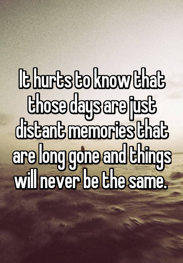 It Hurts To Know That Those Days Are Just Distant Memories That Are Long Gone And Things Will Never Be The Same