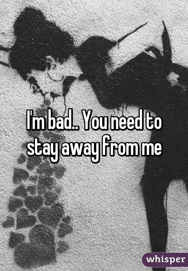 I M Bad You Need To Stay Away From Me