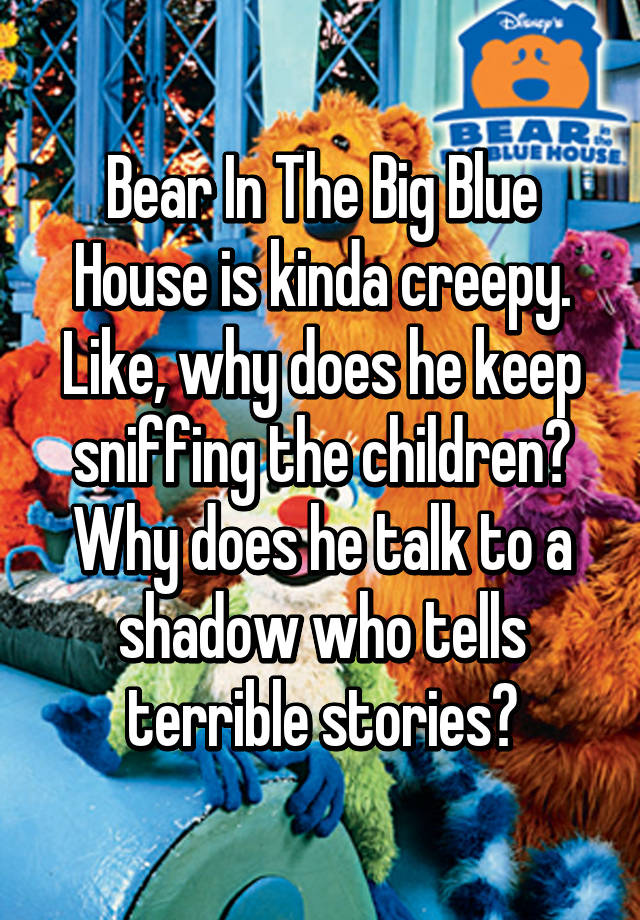 Bear In The Big Blue House Is Kinda Creepy Like Why Does He Keep