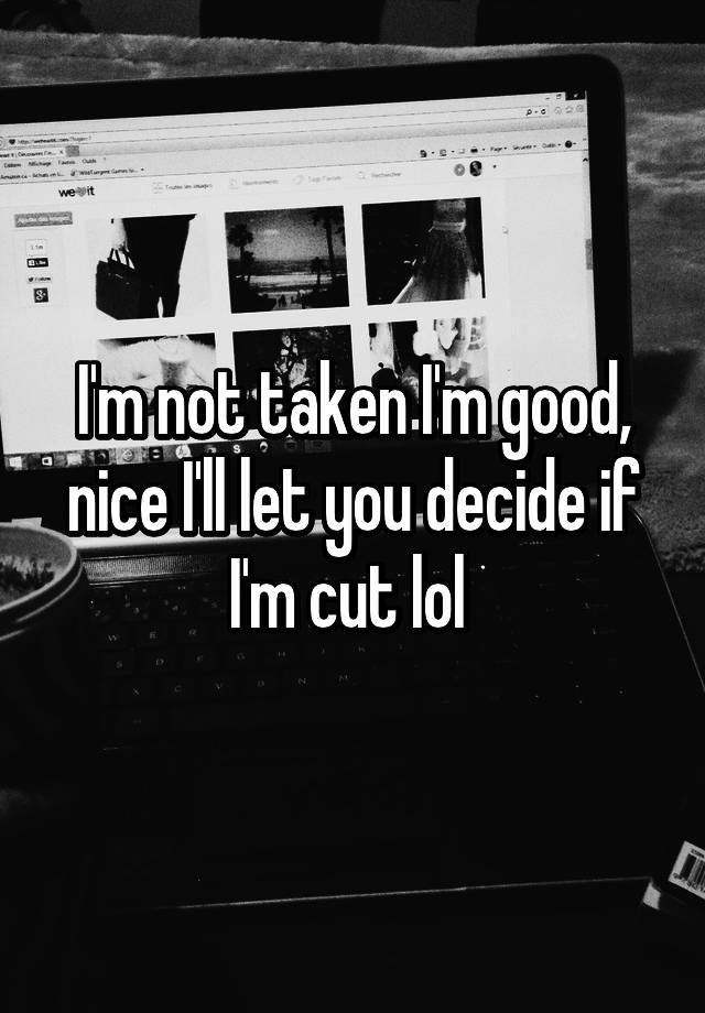 i-m-not-taken-i-m-good-nice-i-ll-let-you-decide-if-i-m-cut-lol