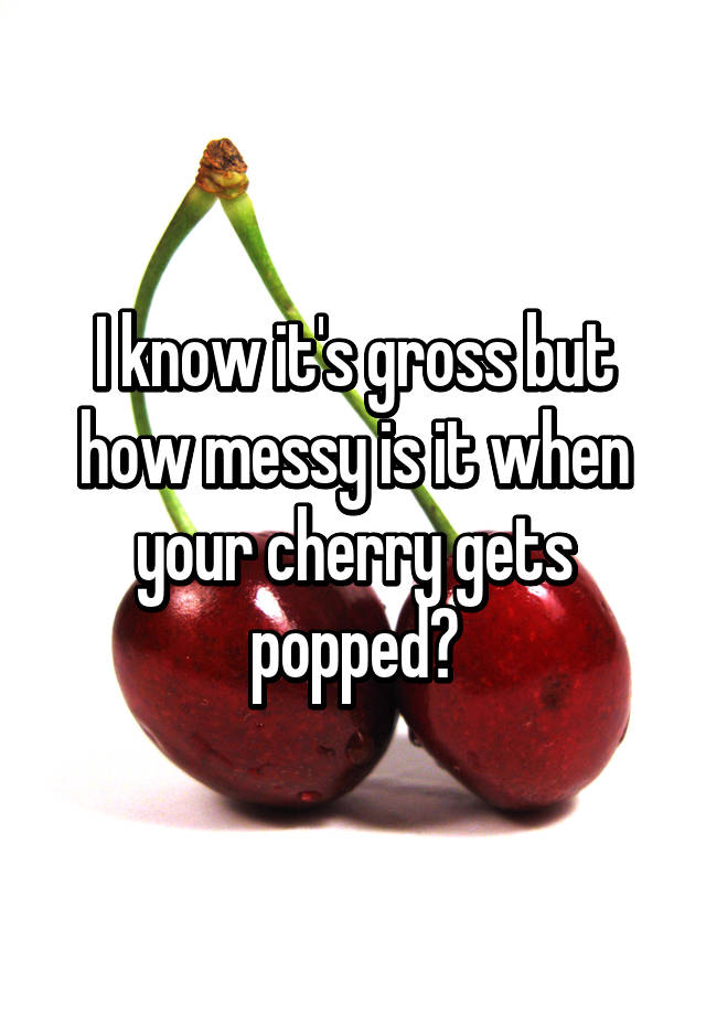 I Know Its Gross But How Messy Is It When Your Cherry Gets Popped 