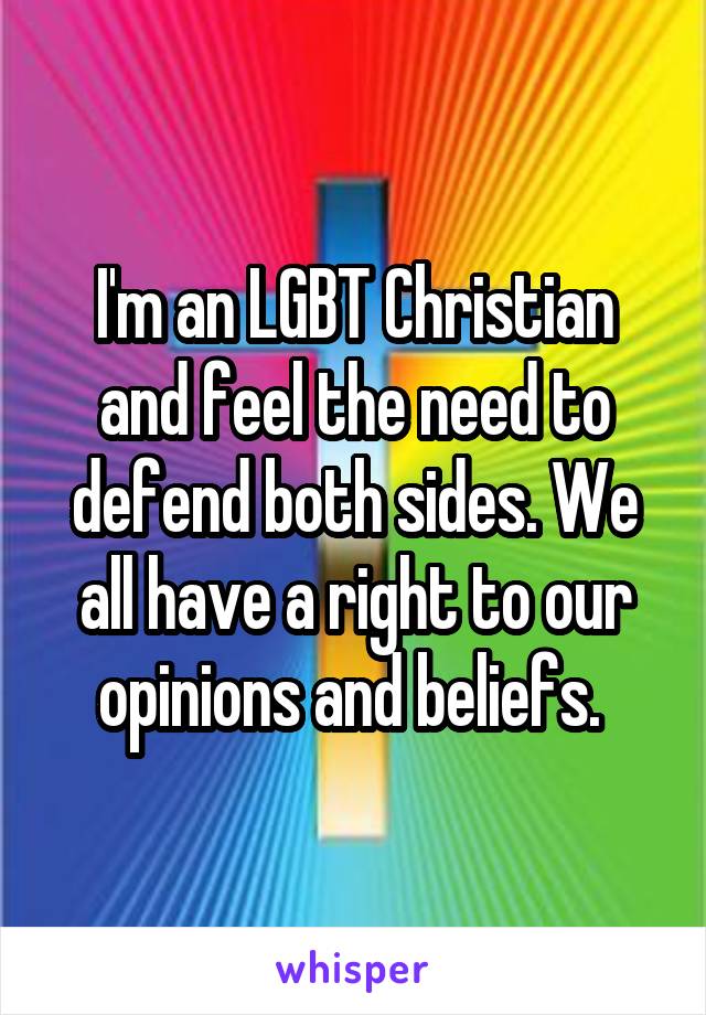 I'm an LGBT Christian and feel the need to defend both sides. We all have a right to our opinions and beliefs. 