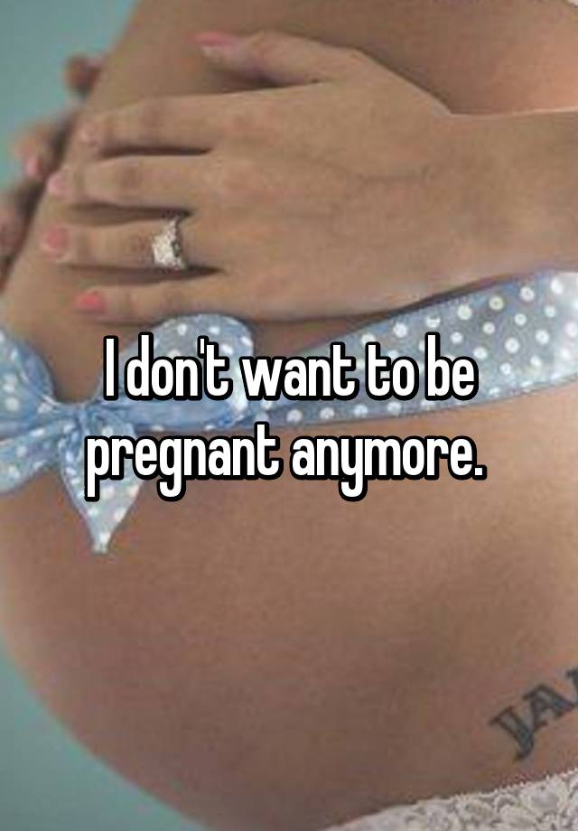 I Don T Want To Be Pregnant Anymore