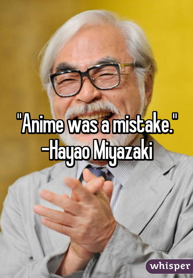 "Anime was a mistake." -Hayao Miyazaki