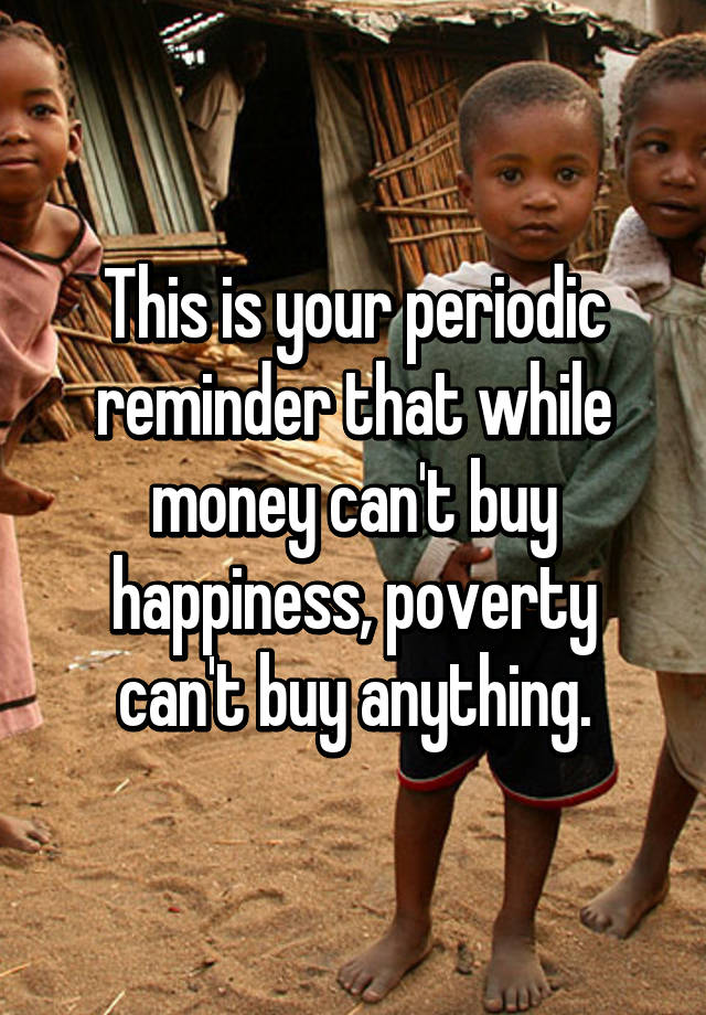 This Is Your Periodic Reminder That While Money Can T Buy Happiness Poverty Can T Buy Anything