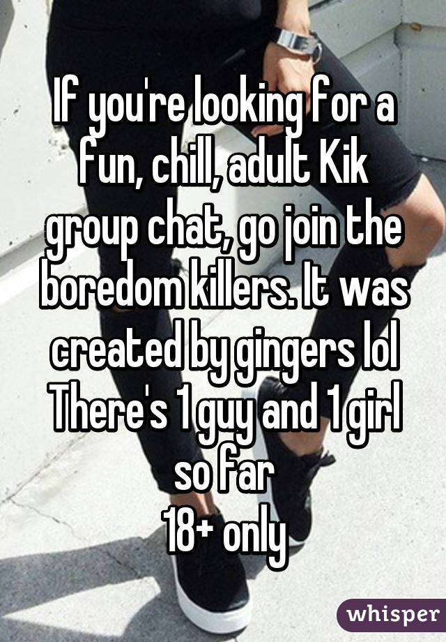 If you're looking for a fun, chill, adult Kik group chat, go join the boredom killers. It was ...