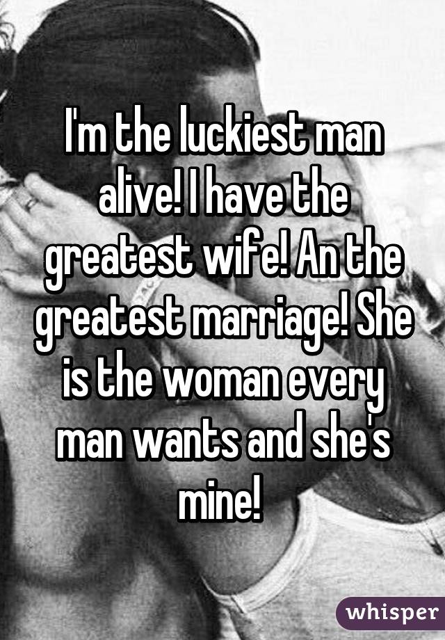 Im The Luckiest Man Alive I Have The Greatest Wife An The Greatest Marriage She Is The Woman