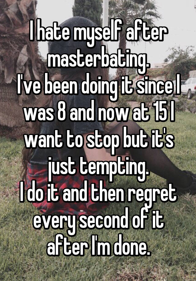 i-hate-myself-after-masterbating-i-ve-been-doing-it-since-i-was-8-and