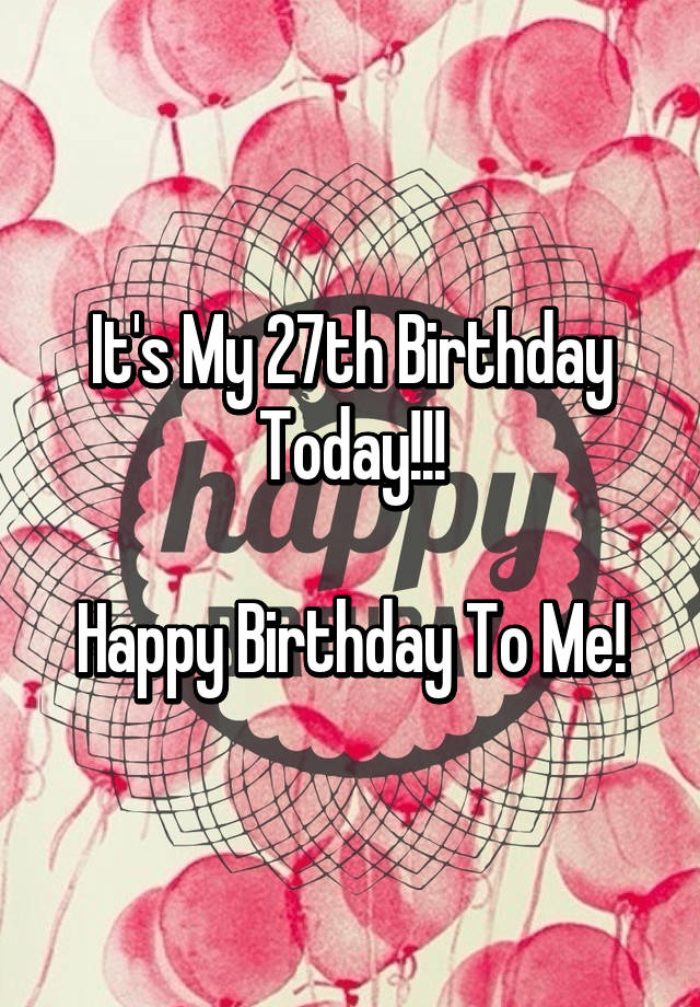 It S My 27th Birthday Today Happy Birthday To Me