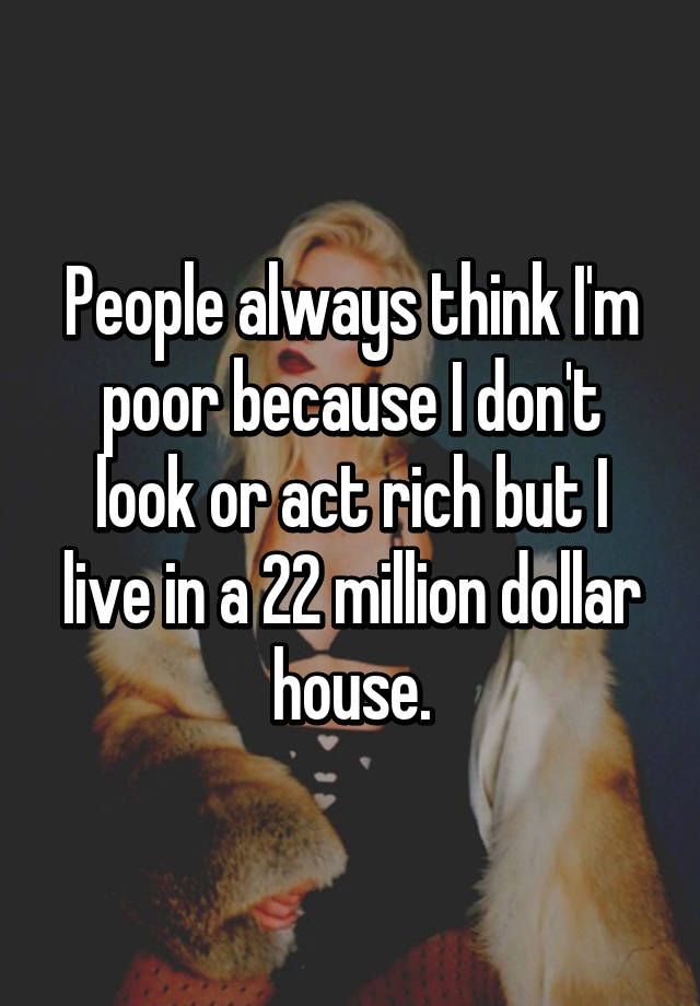 People Always Think I M Poor Because I Don T Look Or Act Rich But I Live In A 22 Million Dollar House