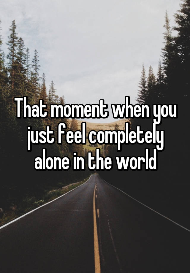 that-moment-when-you-just-feel-completely-alone-in-the-world