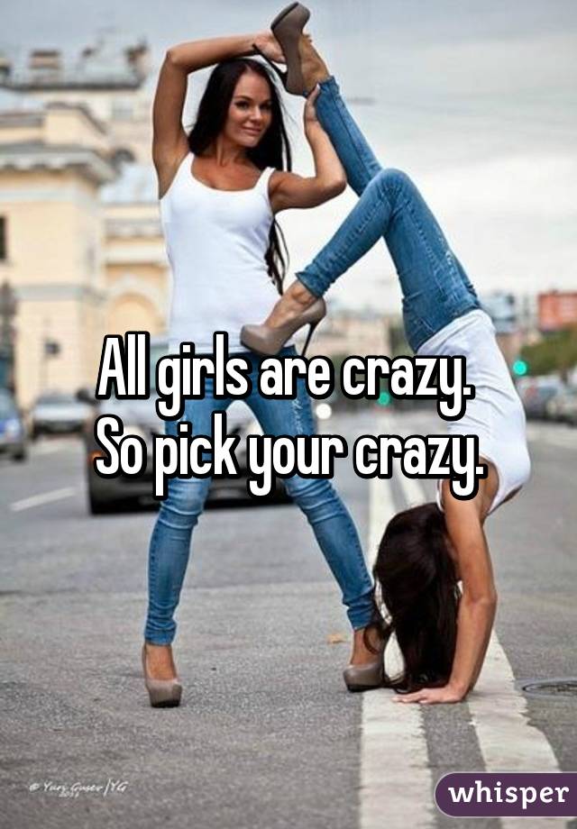 Crazy girls so why are 5 Reasons