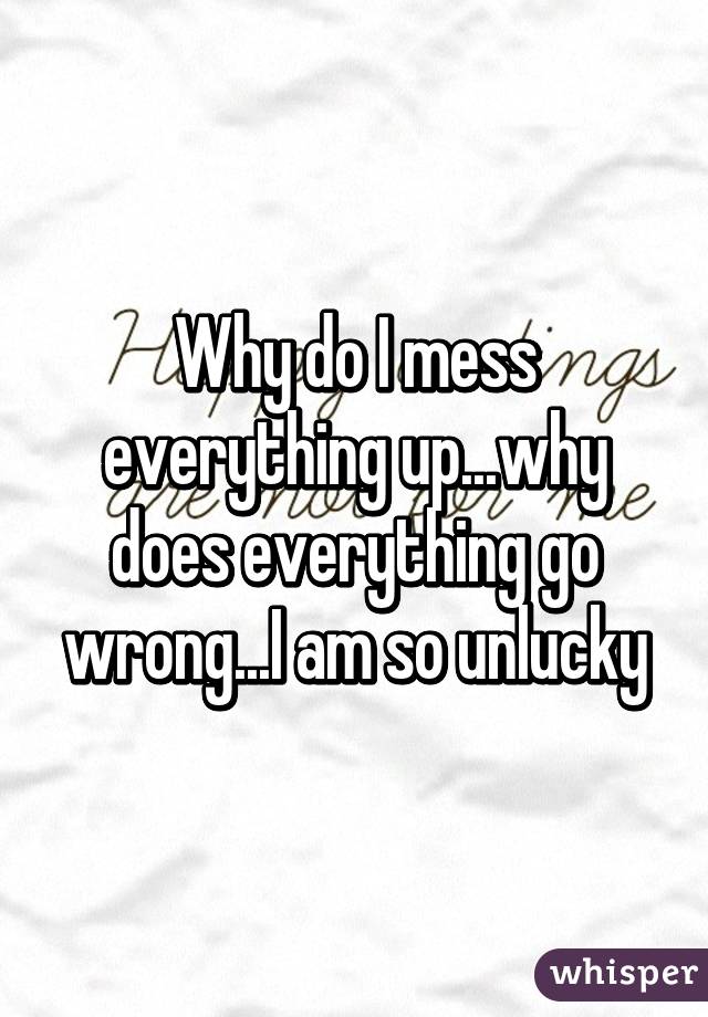 why-do-i-mess-everything-up-why-does-everything-go-wrong-i-am-so