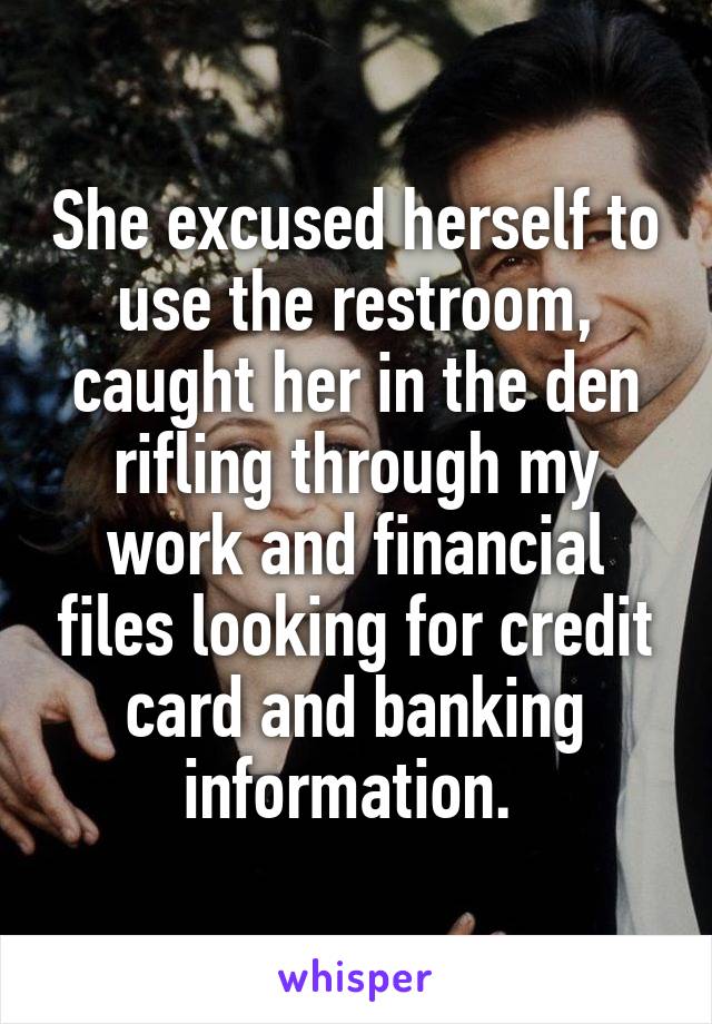 She excused herself to use the restroom, caught her in the den rifling through my work and financial files looking for credit card and banking information. 