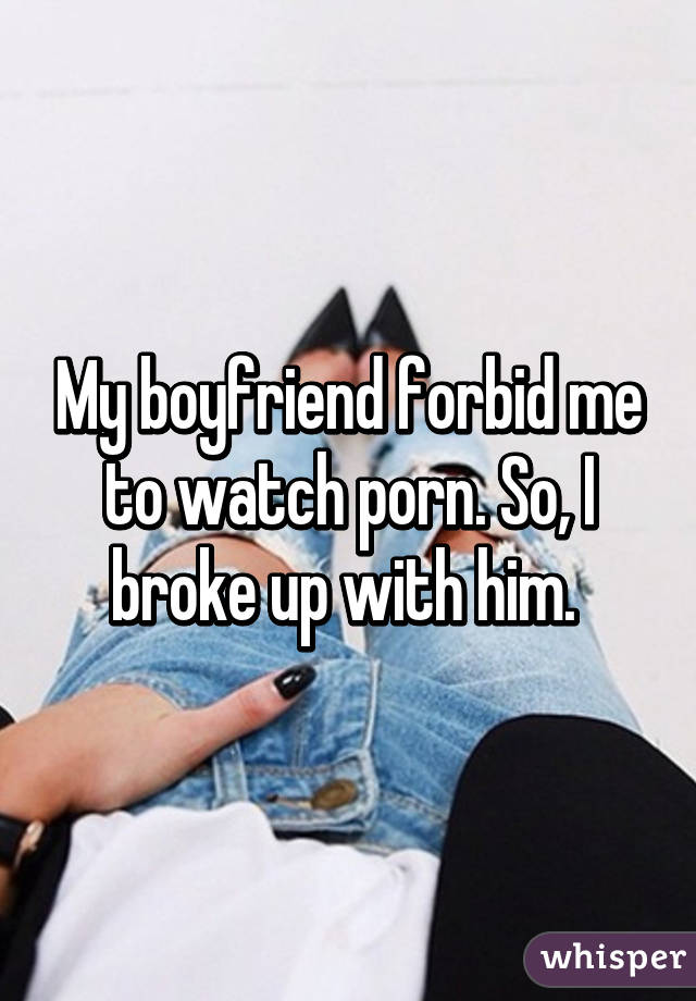 My boyfriend forbid me to watch porn. So, I broke up with him. 