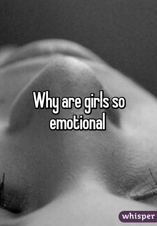 Emotional why are girls Why are