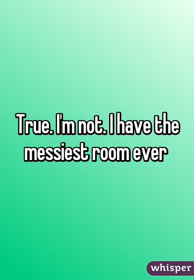 True I M Not I Have The Messiest Room Ever