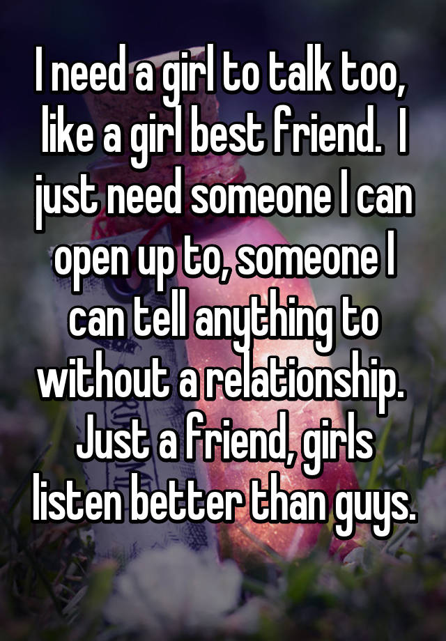 I need a girl to talk too, like a girl best friend. I just need someone