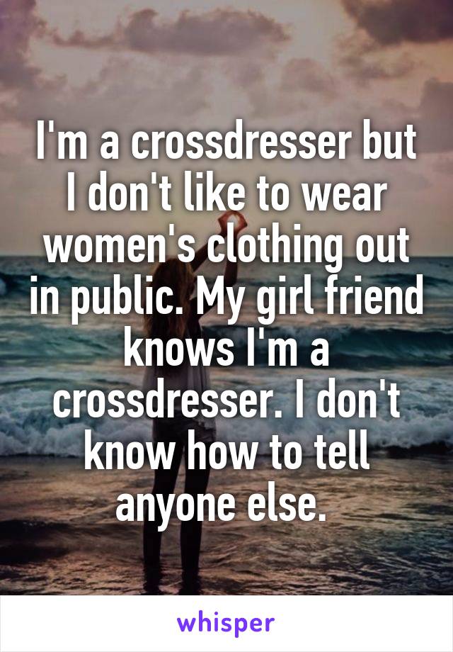 I'm a crossdresser but I don't like to wear women's clothing out in public. My girl friend knows I'm a crossdresser. I don't know how to tell anyone else. 