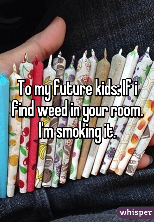 To My Future Kids If I Find Weed In Your Room I M Smoking It