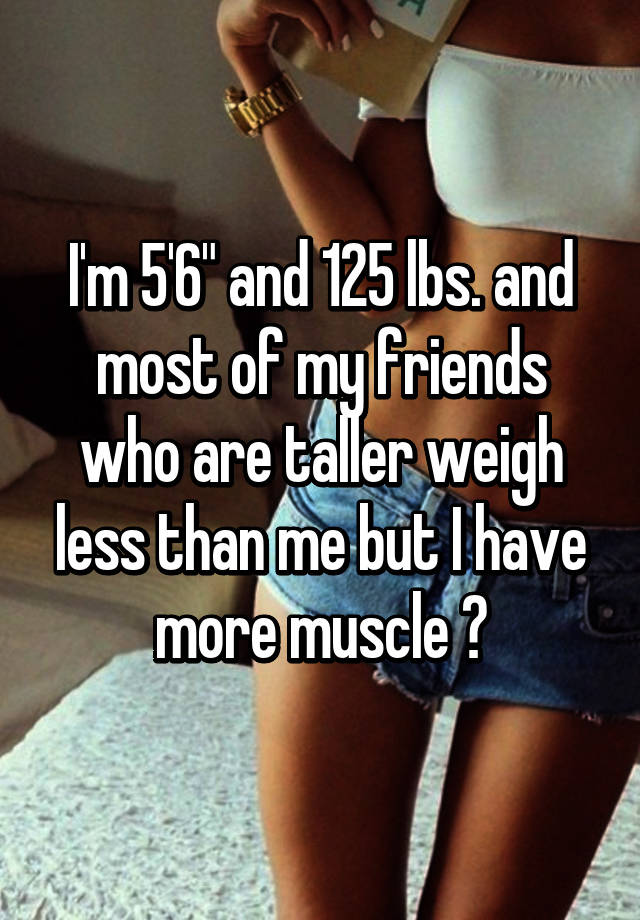 I'm 5'6" and 125 lbs. and most of my friends who are taller weigh less