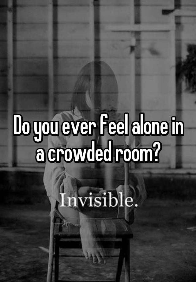 Do You Ever Feel Alone In A Crowded Room