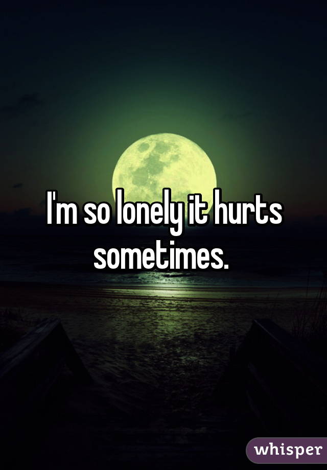 I am so lonely it hurts