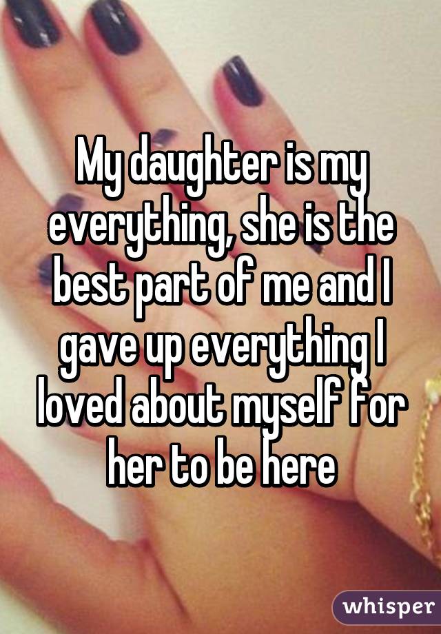 My Daughter Is My Everything She Is The Best Part Of Me And I Gave Up