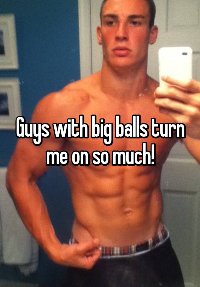 Guys With Big Balls Turn Me On So Much