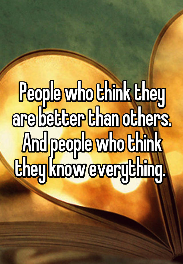 People Who Think They Are Better Than Others And People Who Think They Know Everything