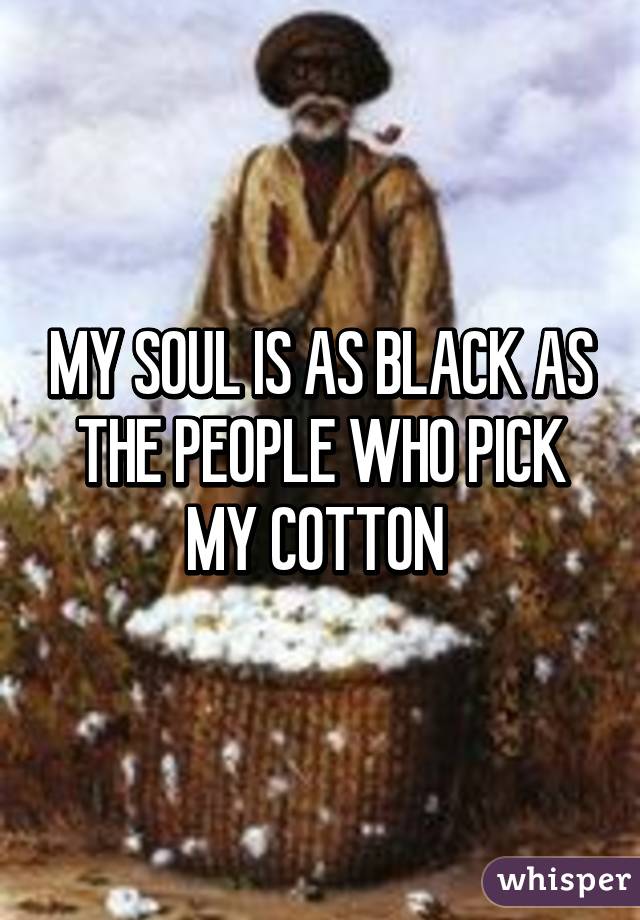 My Soul Is As Black As The People Who Pick My Cotton