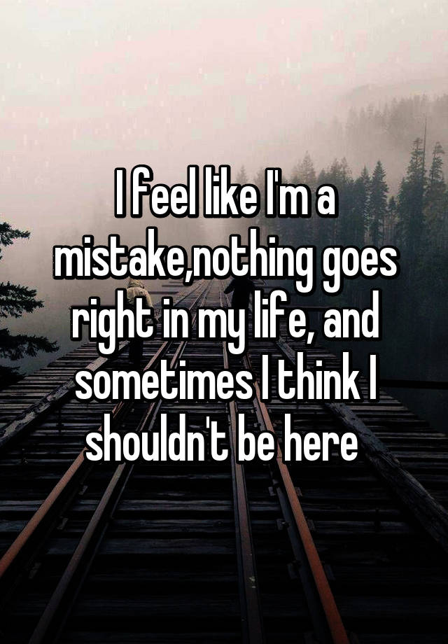 i-feel-like-i-m-a-mistake-nothing-goes-right-in-my-life-and-sometimes