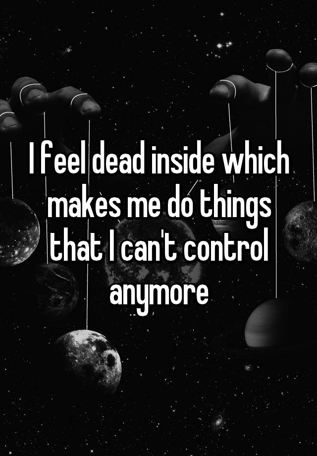 i-feel-dead-inside-which-makes-me-do-things-that-i-can-t-control-anymore