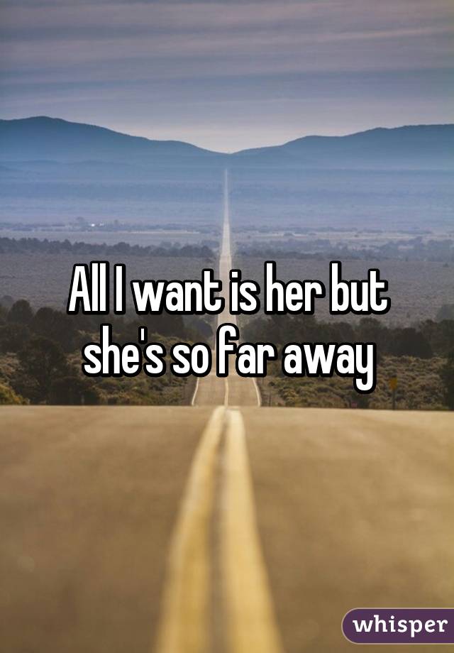 All I Want Is Her But She S So Far Away