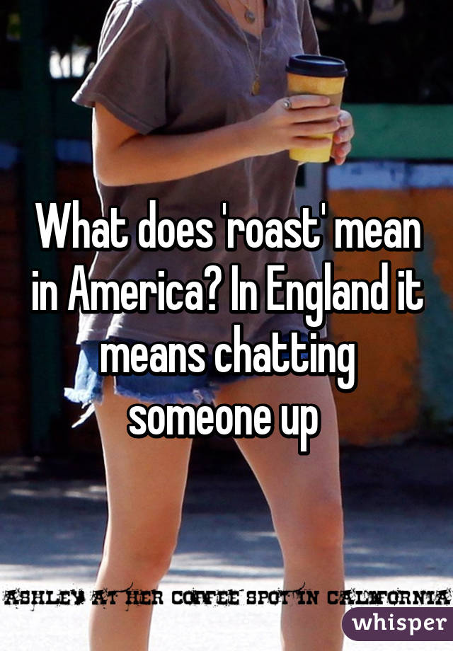 What Does Roast Mean In America In England It Means Chatting