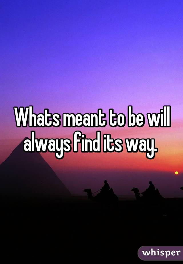 Whats meant to be will always find its way