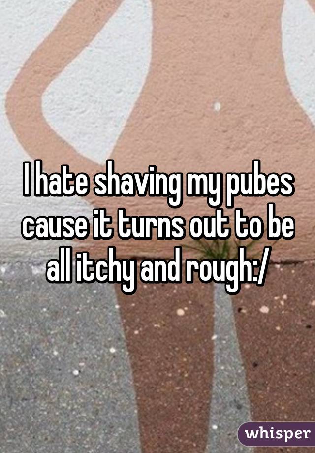 i-hate-shaving-my-pubes-cause-it-turns-out-to-be-all-itchy-and-rough