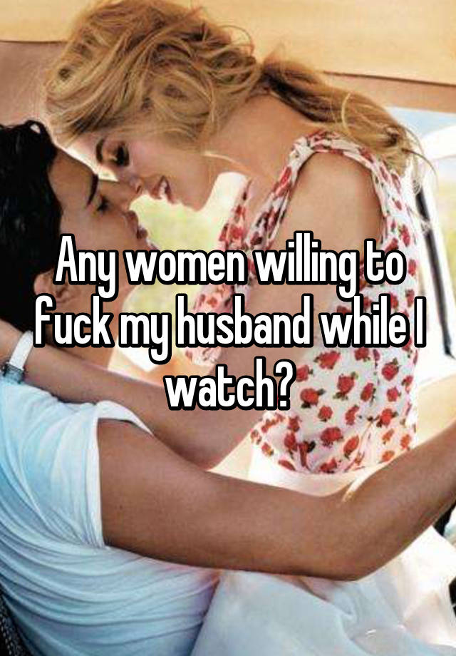 Any women willing to fuck my husband while I watch?