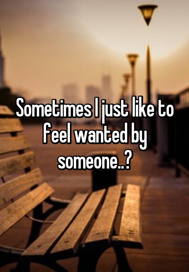 sometimes-i-just-like-to-feel-wanted-by-someone