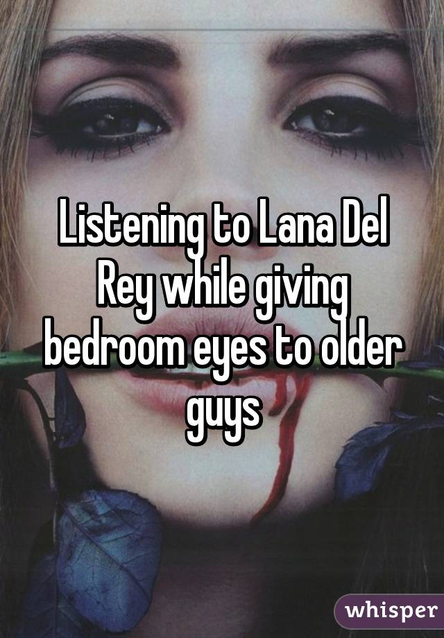 Listening To Lana Del Rey While Giving Bedroom Eyes To Older