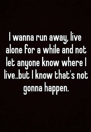 I Wanna Run Away Live Alone For A While And Not Let Anyone Know Where I Live But I Know That S Not Gonna Happen