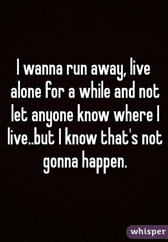 I Wanna Run Away Live Alone For A While And Not Let Anyone Know Where I