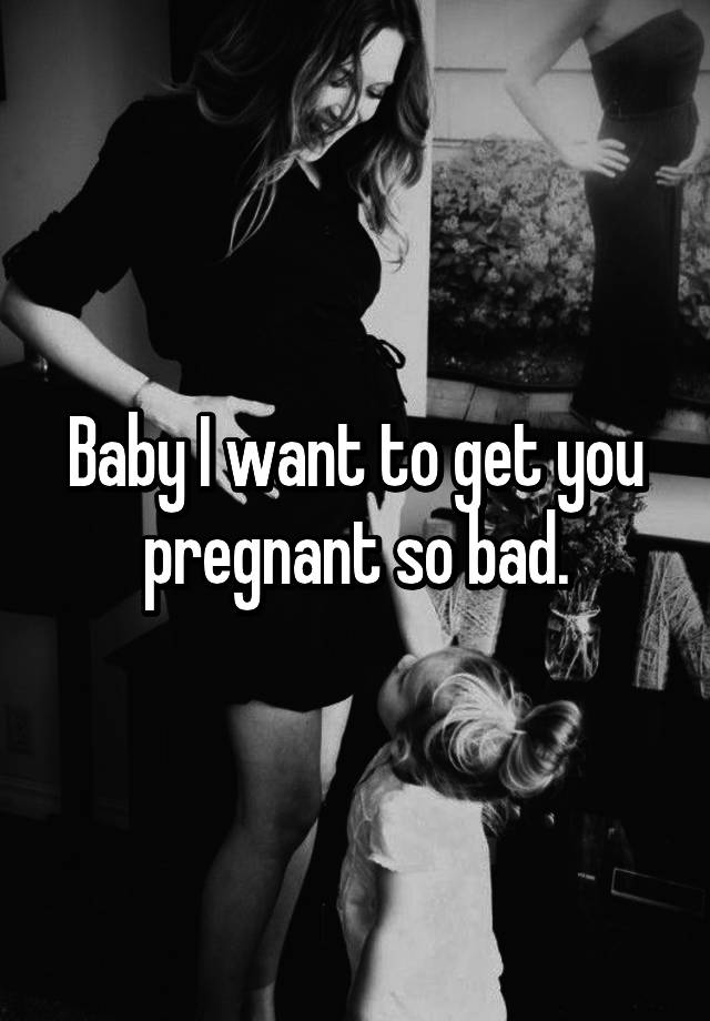 I Want To Get Pregnant So Bad 52