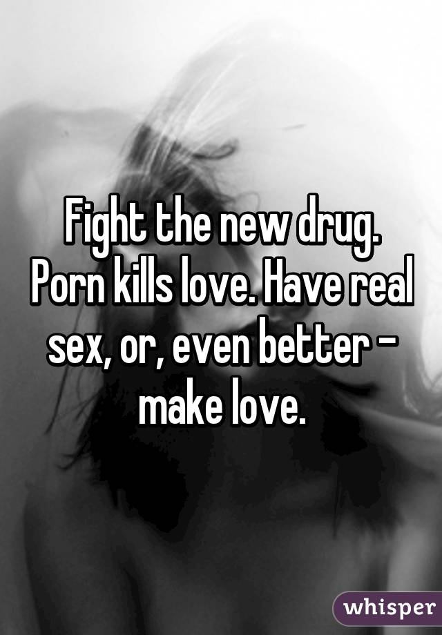 Sex Drug Porn - Fight the new drug. Porn kills love. Have real sex, or, even ...