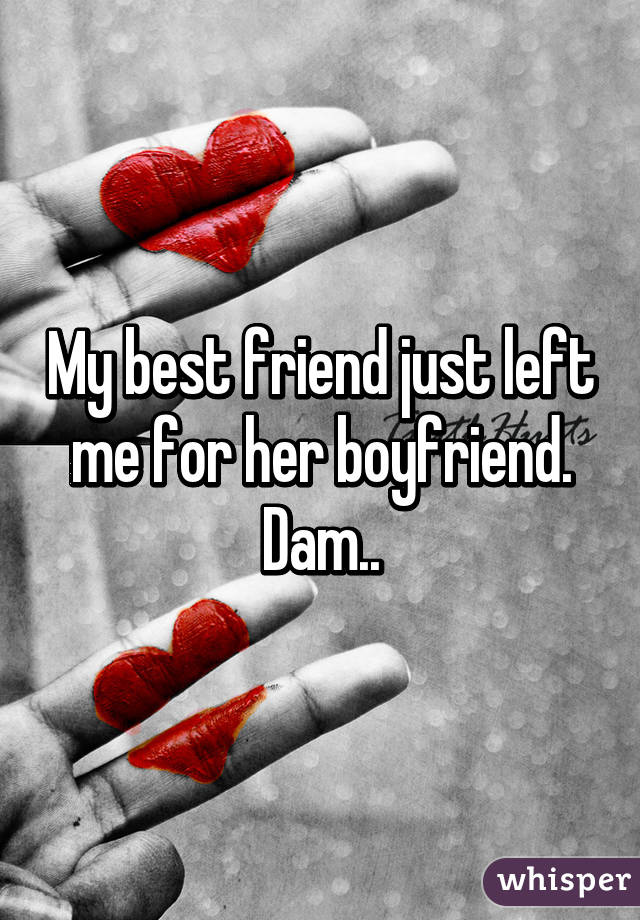 For me best friend my left boyfriend my 