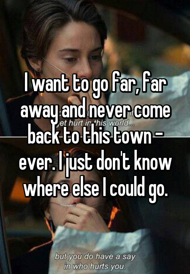 I Want To Go Far Far Away And Never Come Back To This Town Ever I Just Don T Know Where Else I Could Go