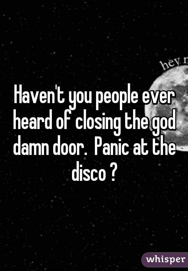 Haven T You People Ever Heard Of Closing The God Damn Door