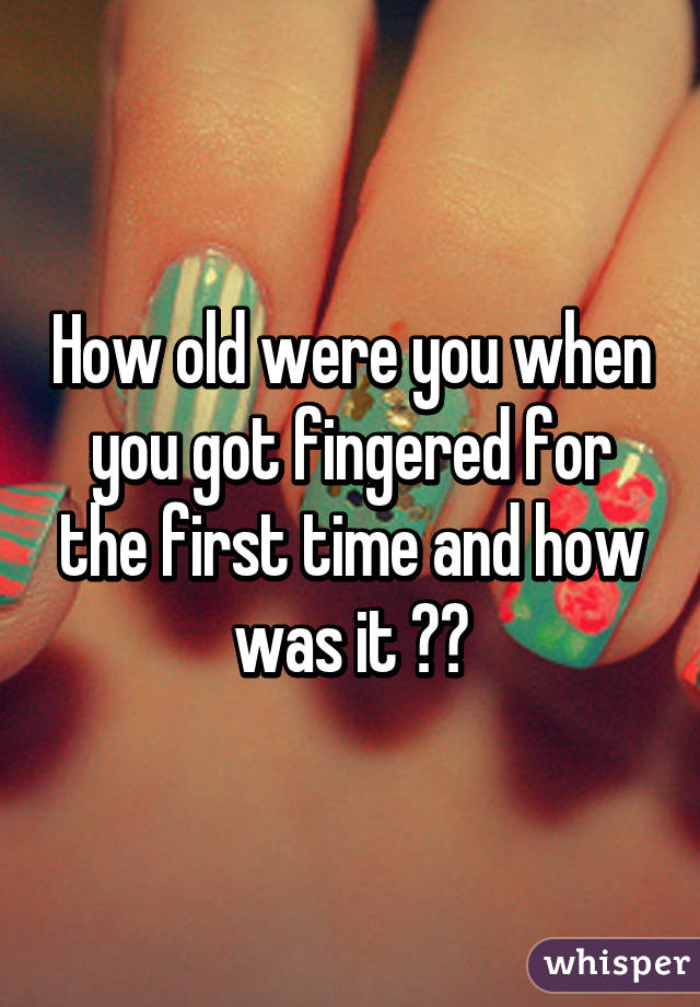 How Old Were You When You Got Fingered For The First Time And How Was It
