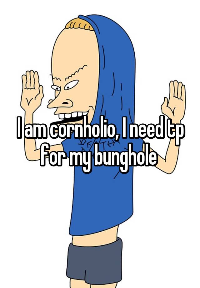 I am cornholio, I need tp for my bunghole.