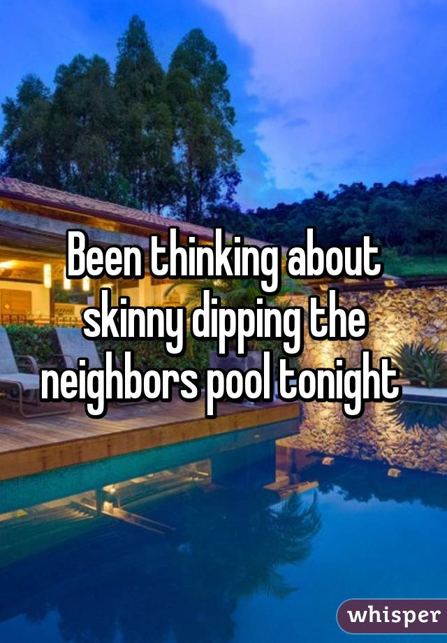 Been Thinking About Skinny Dipping The Neighbors Pool Tonight